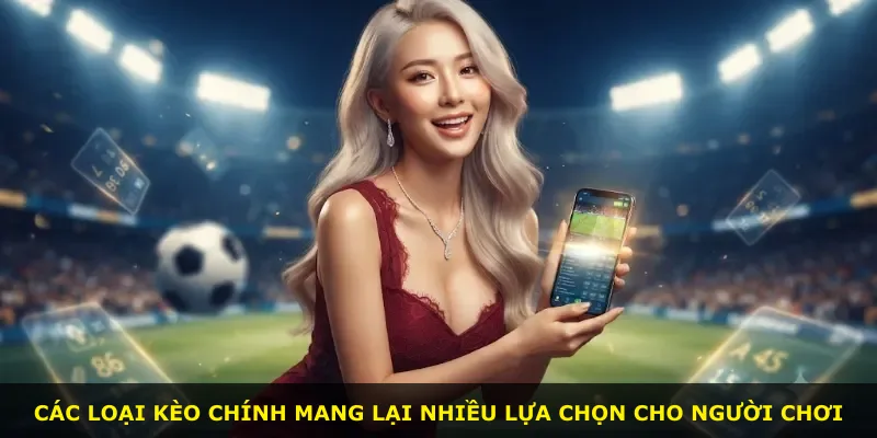 Các loại kèo chính mang lại nhiều lựa chọn cho người chơi