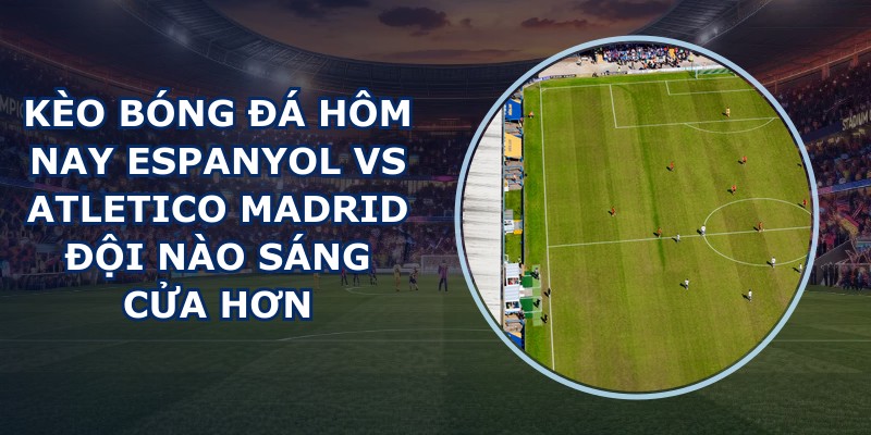kèo bóng đá hôm nay Espanyol vs Atletico Madrid