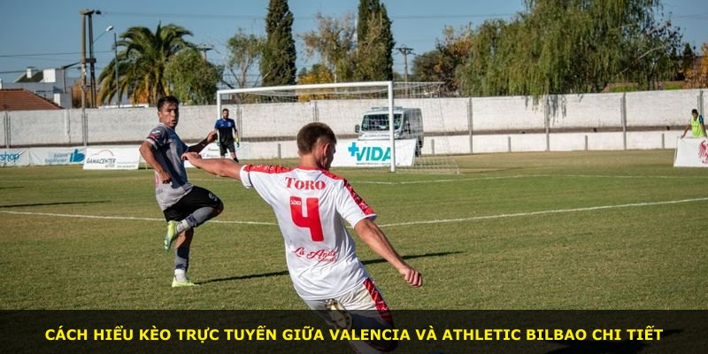 Cách hiểu kèo trực tuyến giữa Valencia và Athletic Bilbao chi tiết