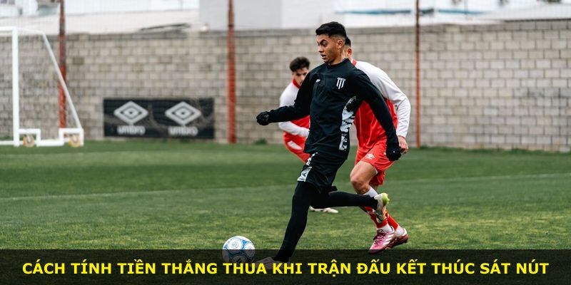 Cách tính tiền thắng thua khi trận đấu kết thúc sát nút