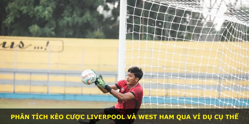 Phân tích kèo cược Liverpool và West Ham qua ví dụ cụ thể
