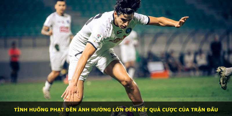 Tình huống phạt đền ảnh hưởng lớn đến kết quả cược của trận đấu