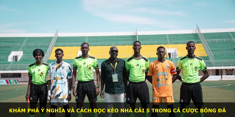 Khám phá ý nghĩa và cách đọc Kèo Nhà Cái 5 trong cá cược bóng đá