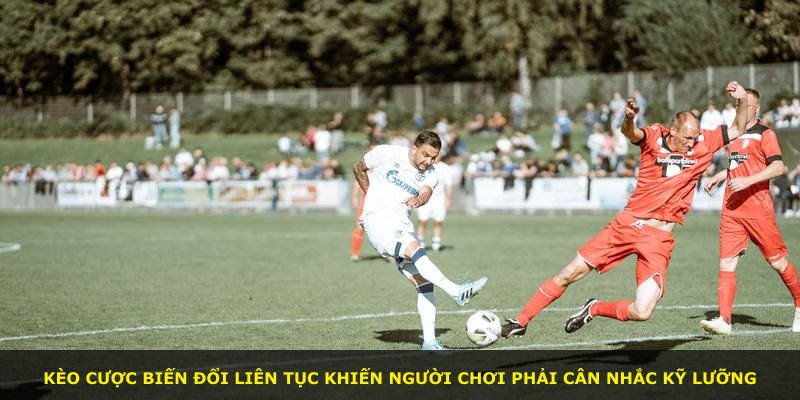 Kèo cược biến đổi liên tục khiến người chơi phải cân nhắc kỹ lưỡng