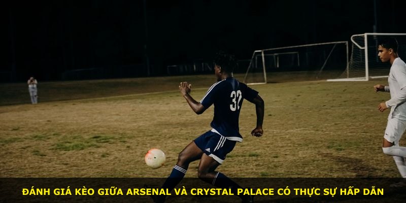 Đánh giá kèo giữa Arsenal và Crystal Palace có thực sự hấp dẫn