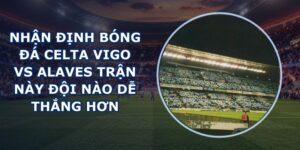 nhan dinh bong da Celta Vigo vs Alaves