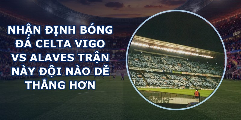 nhan dinh bong da Celta Vigo vs Alaves