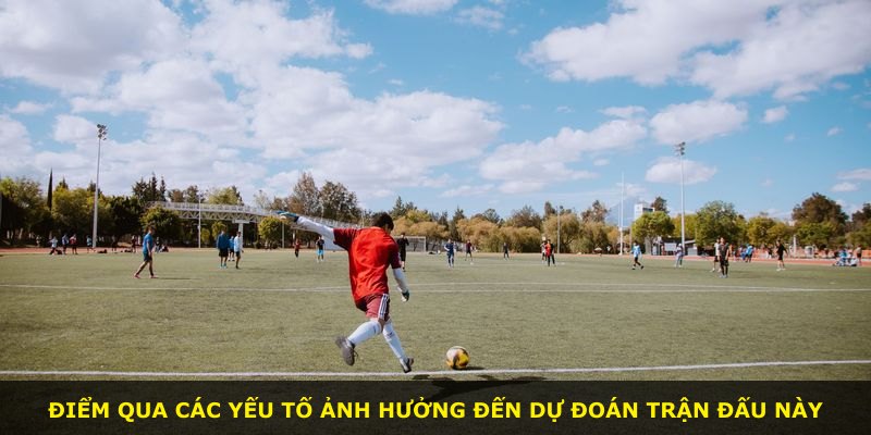 Điểm qua các yếu tố ảnh hưởng đến dự đoán trận đấu này