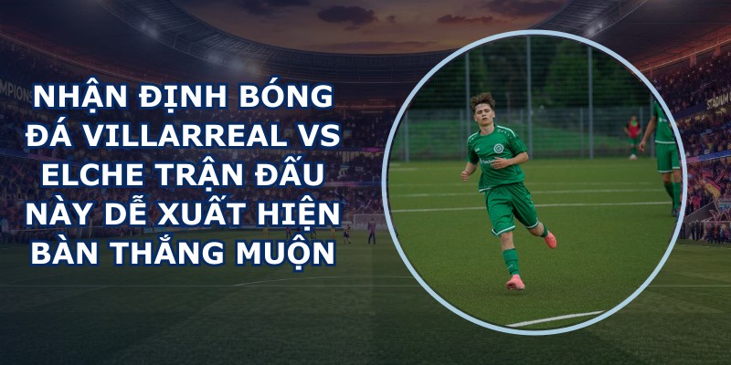 nhận định bóng đá Villarreal vs Elche