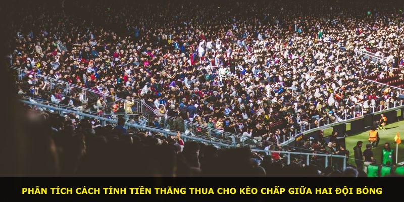 Phân tích cách tính tiền thắng thua cho kèo chấp giữa hai đội bóng