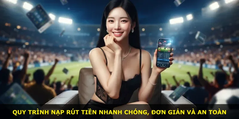 Quy trình nạp rút tiền nhanh chóng, đơn giản và an toàn
