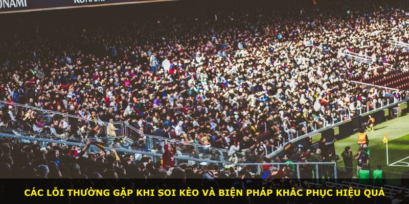 Các lỗi thường gặp khi soi kèo và biện pháp khắc phục hiệu quả