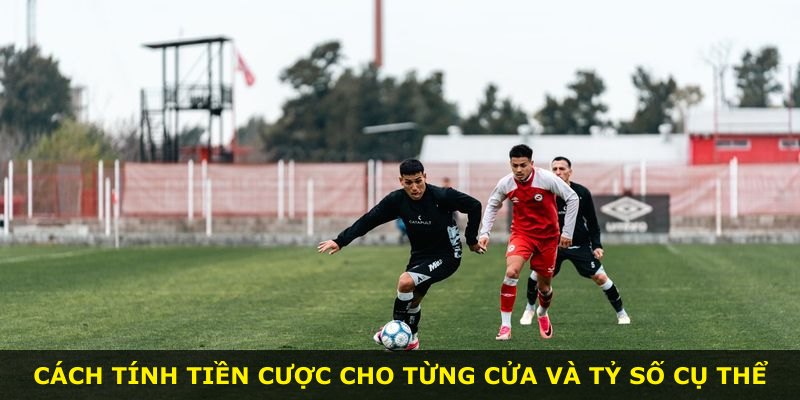 Cách tính tiền cược cho từng cửa và tỷ số cụ thể