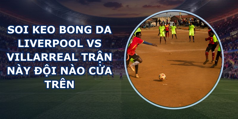 soi keo bong da Liverpool vs Villarreal