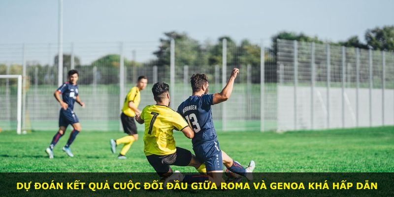 Dự đoán kết quả cuộc đối đầu giữa Roma và Genoa khá hấp dẫn