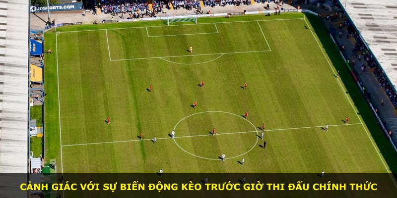 Cảnh giác với sự biến động kèo trước giờ thi đấu chính thức
