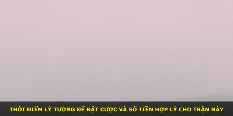 Thời điểm lý tưởng để đặt cược và số tiền hợp lý cho trận này