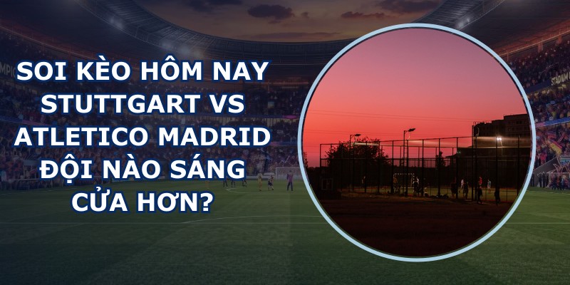soi kèo hôm nay Stuttgart vs Atletico Madrid