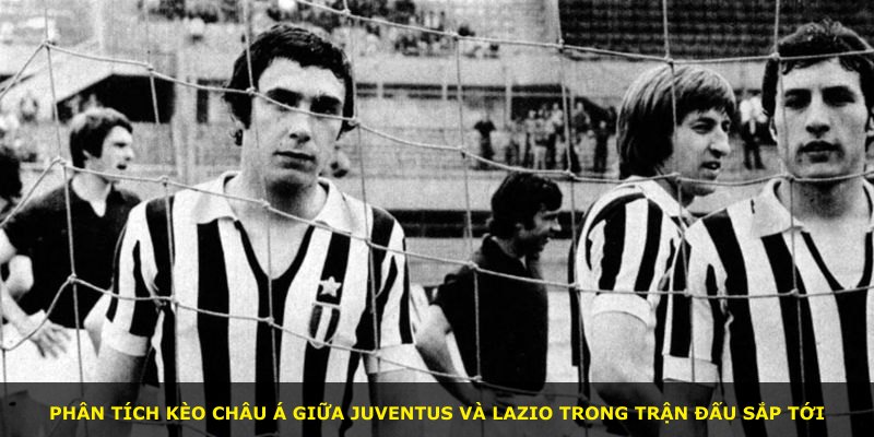 Phân tích kèo châu Á giữa Juventus và Lazio trong trận đấu sắp tới