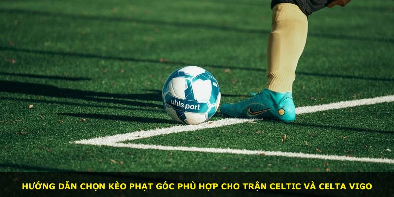 Hướng dẫn chọn kèo phạt góc phù hợp cho trận Celtic và Celta Vigo