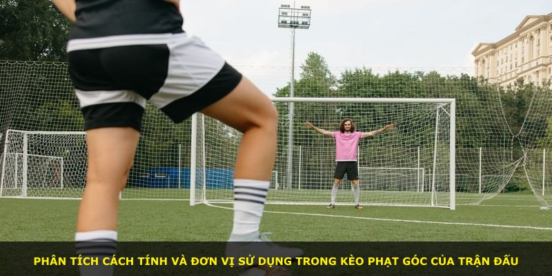 Phân tích cách tính và đơn vị sử dụng trong kèo phạt góc của trận đấu