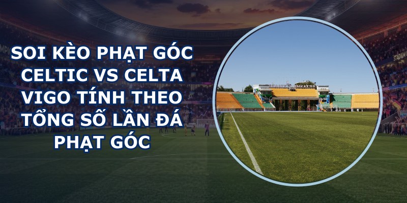 soi kèo phạt góc Celtic vs Celta Vigo