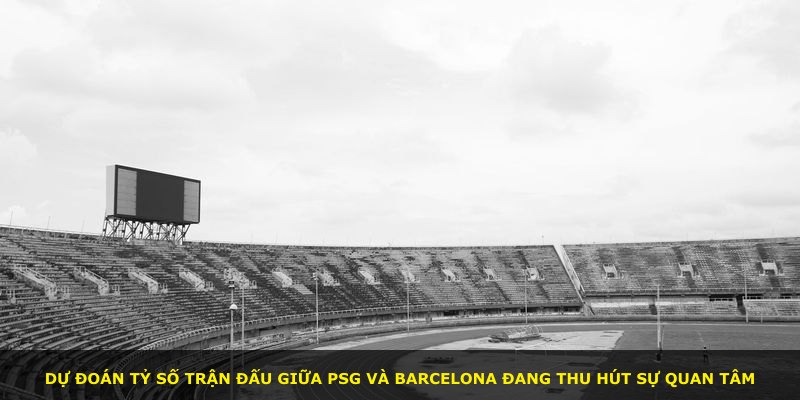Dự đoán tỷ số trận đấu giữa PSG và Barcelona đang thu hút sự quan tâm