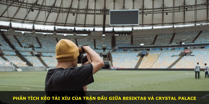 Phân tích kèo tài xỉu của trận đấu giữa Besiktas và Crystal Palace