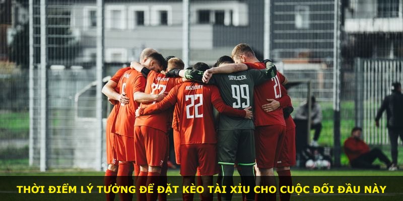Thời điểm lý tưởng để đặt kèo tài xỉu cho cuộc đối đầu này