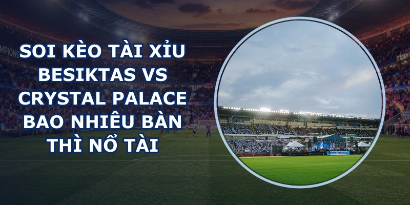 soi kèo tài xỉu Besiktas vs Crystal Palace