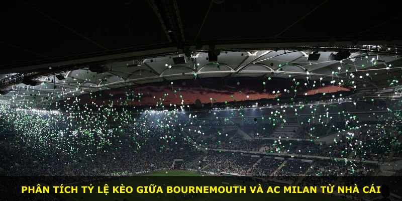 Phân tích tỷ lệ kèo giữa Bournemouth và AC Milan từ nhà cái