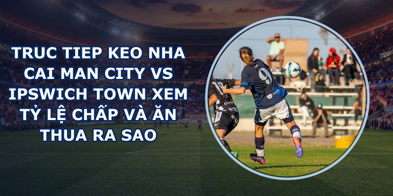 truc tiep keo nha cai Man City vs Ipswich Town
