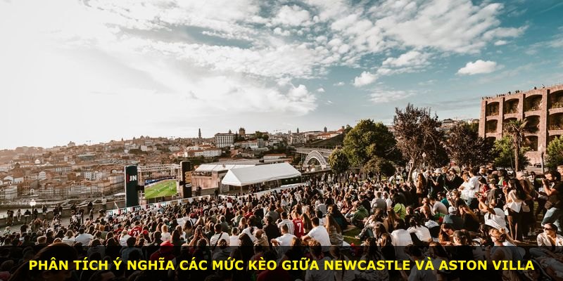 Phân tích ý nghĩa các mức kèo giữa Newcastle và Aston Villa