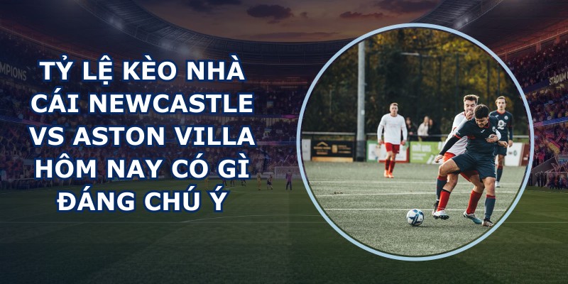 tỷ lệ kèo nhà cái Newcastle vs Aston Villa
