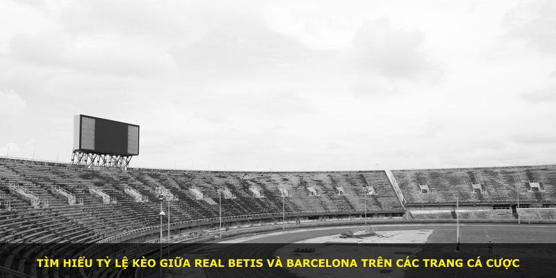 Tìm hiểu tỷ lệ kèo giữa Real Betis và Barcelona trên các trang cá cược